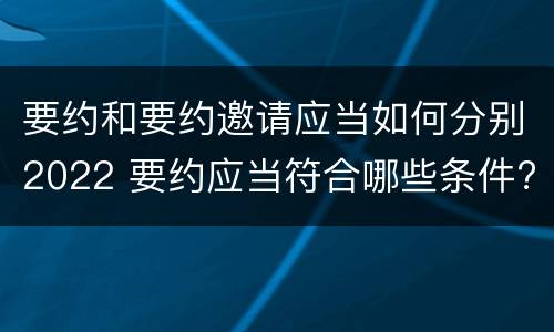 要约和要约邀请应当如何分别2022 要约应当符合哪些条件?要约与要约邀请有什么区别