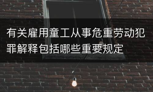 有关雇用童工从事危重劳动犯罪解释包括哪些重要规定