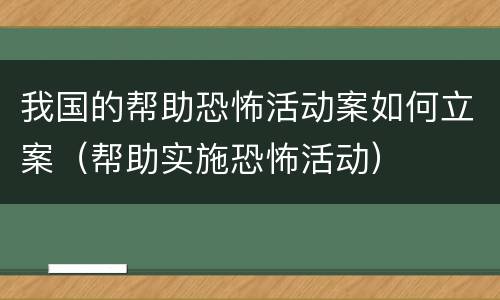 我国的帮助恐怖活动案如何立案（帮助实施恐怖活动）