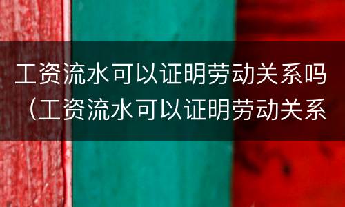 工资流水可以证明劳动关系吗（工资流水可以证明劳动关系吗）