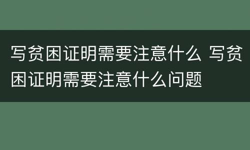 写贫困证明需要注意什么 写贫困证明需要注意什么问题