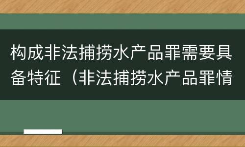 构成非法捕捞水产品罪需要具备特征（非法捕捞水产品罪情节严重的认定）