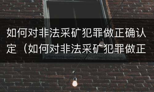 如何对非法采矿犯罪做正确认定（如何对非法采矿犯罪做正确认定标准）