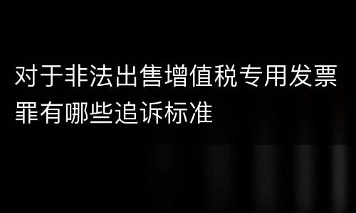 对于非法出售增值税专用发票罪有哪些追诉标准