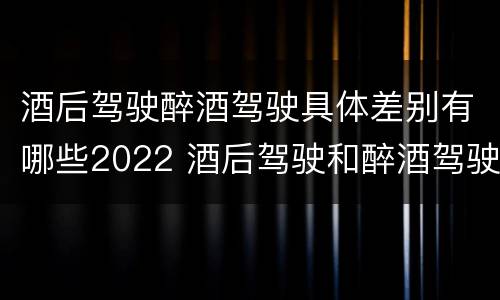 酒后驾驶醉酒驾驶具体差别有哪些2022 酒后驾驶和醉酒驾驶的标准是什么