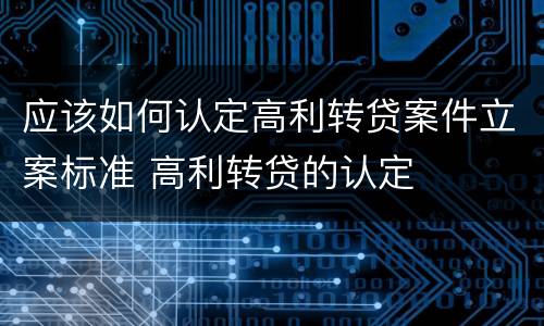 应该如何认定高利转贷案件立案标准 高利转贷的认定