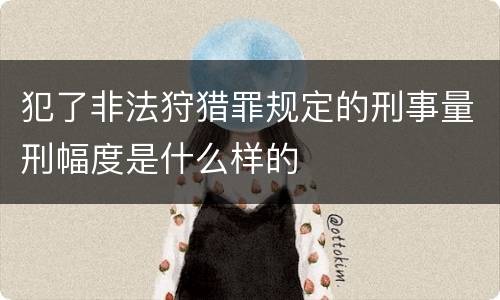 犯了非法狩猎罪规定的刑事量刑幅度是什么样的