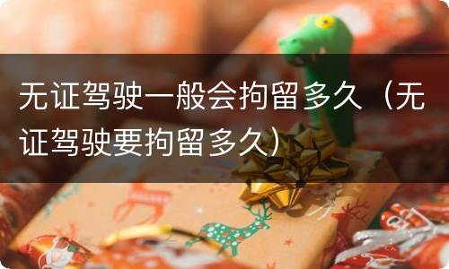 无证驾驶一般会拘留多久（无证驾驶要拘留多久）