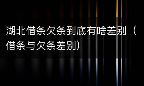 湖北借条欠条到底有啥差别（借条与欠条差别）
