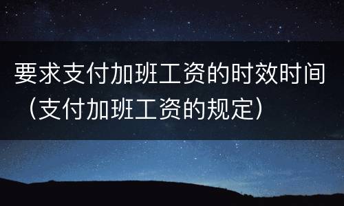要求支付加班工资的时效时间（支付加班工资的规定）