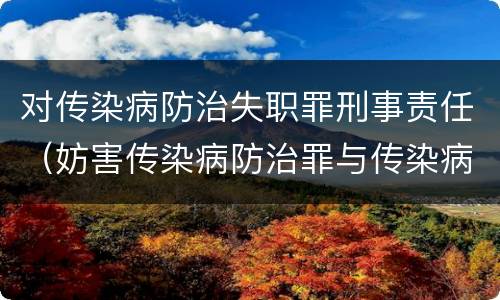 对传染病防治失职罪刑事责任（妨害传染病防治罪与传染病防治失职罪）
