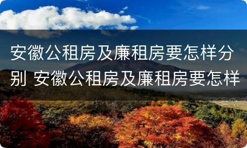 安徽公租房及廉租房要怎样分别 安徽公租房及廉租房要怎样分别摇号