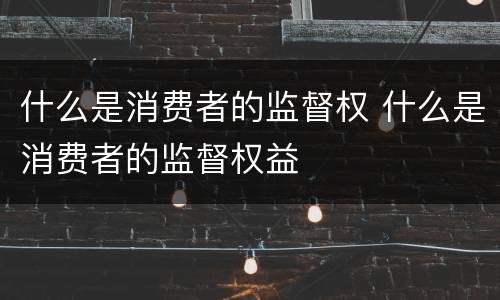 什么是消费者的监督权 什么是消费者的监督权益