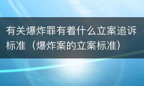 有关爆炸罪有着什么立案追诉标准（爆炸案的立案标准）