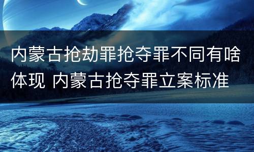 内蒙古抢劫罪抢夺罪不同有啥体现 内蒙古抢夺罪立案标准