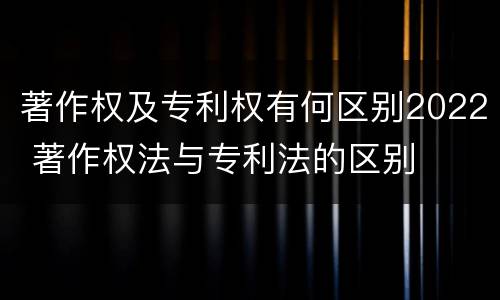 著作权及专利权有何区别2022 著作权法与专利法的区别