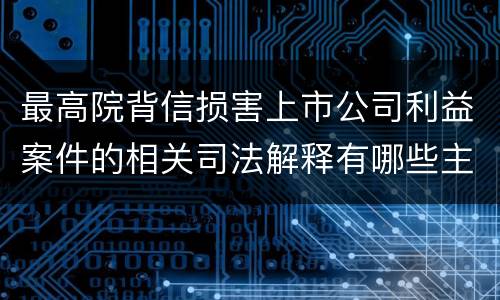最高院背信损害上市公司利益案件的相关司法解释有哪些主要内容