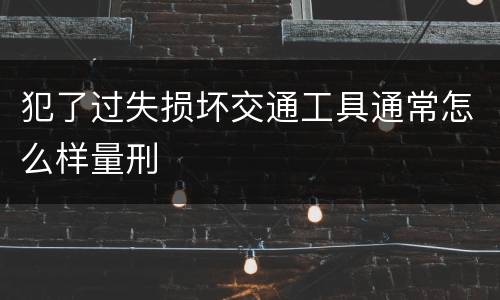 犯了过失损坏交通工具通常怎么样量刑