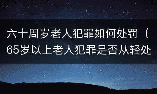 六十周岁老人犯罪如何处罚（65岁以上老人犯罪是否从轻处罚）