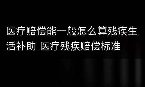 医疗赔偿能一般怎么算残疾生活补助 医疗残疾赔偿标准