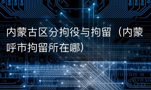 内蒙古区分拘役与拘留（内蒙呼市拘留所在哪）