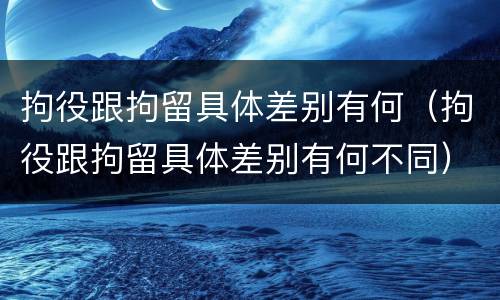 拘役跟拘留具体差别有何（拘役跟拘留具体差别有何不同）