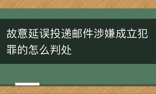 故意延误投递邮件涉嫌成立犯罪的怎么判处