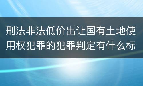 刑法非法低价出让国有土地使用权犯罪的犯罪判定有什么标准