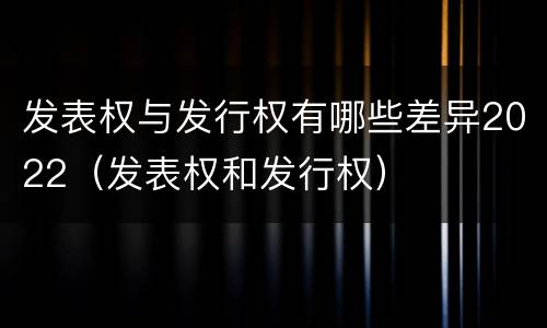 发表权与发行权有哪些差异2022（发表权和发行权）