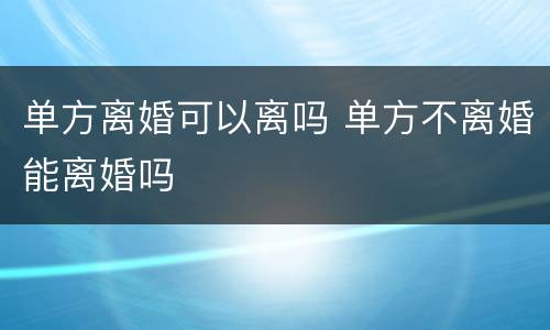 单方离婚可以离吗 单方不离婚能离婚吗