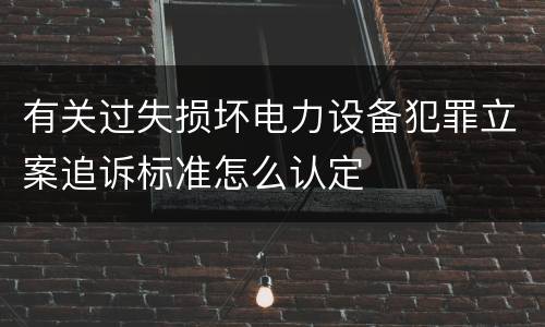 有关过失损坏电力设备犯罪立案追诉标准怎么认定