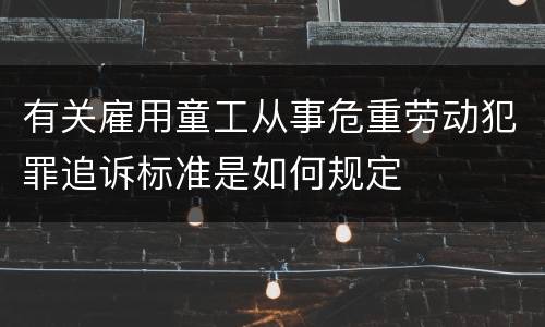 有关雇用童工从事危重劳动犯罪追诉标准是如何规定