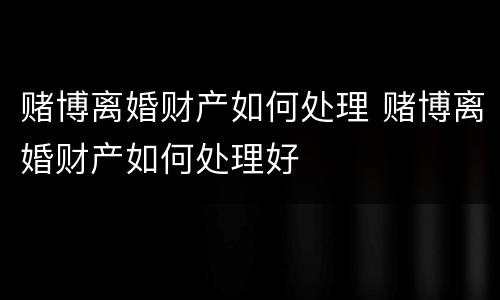 赌博离婚财产如何处理 赌博离婚财产如何处理好
