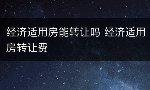 经济适用房能转让吗 经济适用房转让费