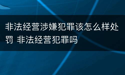 非法经营涉嫌犯罪该怎么样处罚 非法经营犯罪吗