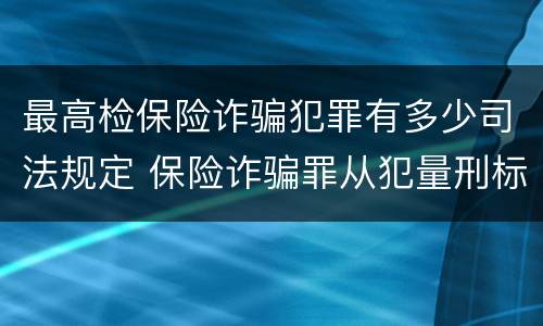 最高检保险诈骗犯罪有多少司法规定 保险诈骗罪从犯量刑标准