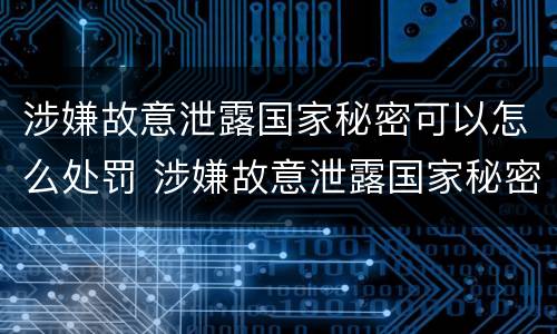 涉嫌故意泄露国家秘密可以怎么处罚 涉嫌故意泄露国家秘密可以怎么处罚呢