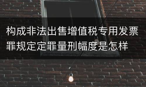 构成非法出售增值税专用发票罪规定定罪量刑幅度是怎样