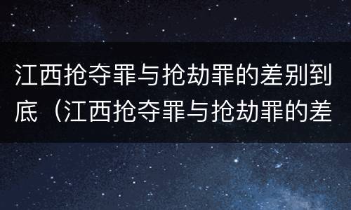 江西抢夺罪与抢劫罪的差别到底（江西抢夺罪与抢劫罪的差别到底是什么）
