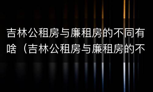 吉林公租房与廉租房的不同有啥（吉林公租房与廉租房的不同有啥区别）