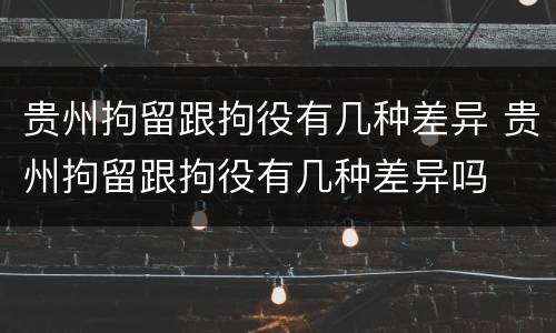 贵州拘留跟拘役有几种差异 贵州拘留跟拘役有几种差异吗