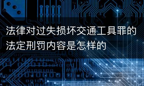 法律对过失损坏交通工具罪的法定刑罚内容是怎样的