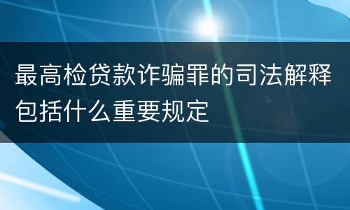 最高检贷款诈骗罪的司法解释包括什么重要规定