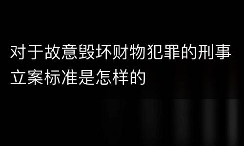 对于故意毁坏财物犯罪的刑事立案标准是怎样的