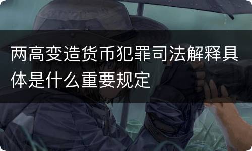 两高变造货币犯罪司法解释具体是什么重要规定