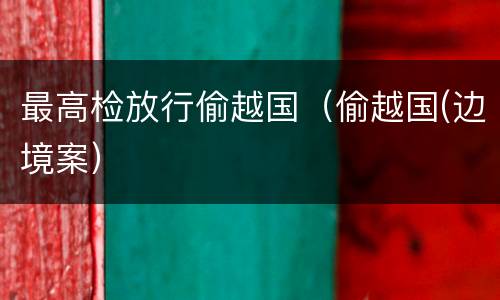 最高检放行偷越国（偷越国(边境案）