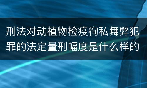 刑法对动植物检疫徇私舞弊犯罪的法定量刑幅度是什么样的
