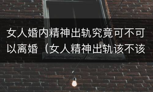 女人婚内精神出轨究竟可不可以离婚（女人精神出轨该不该离婚 离婚吧）