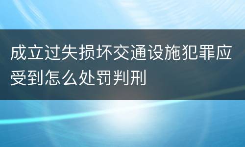 成立过失损坏交通设施犯罪应受到怎么处罚判刑