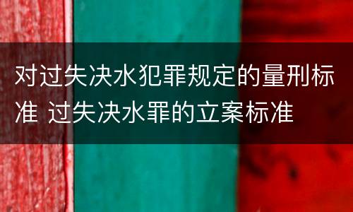对过失决水犯罪规定的量刑标准 过失决水罪的立案标准